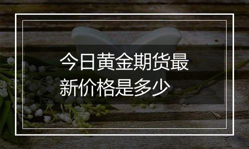 今日黄金期货最新价格是多少