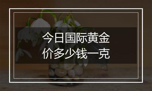 今日国际黄金价多少钱一克