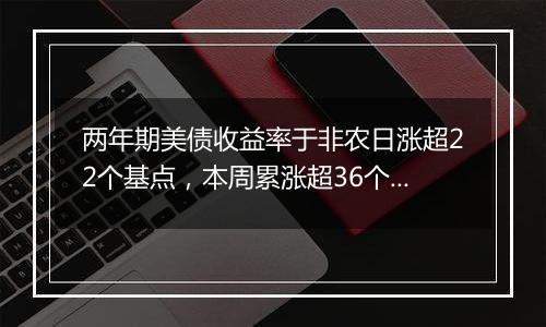 两年期美债收益率于非农日涨超22个基点，本周累涨超36个基点