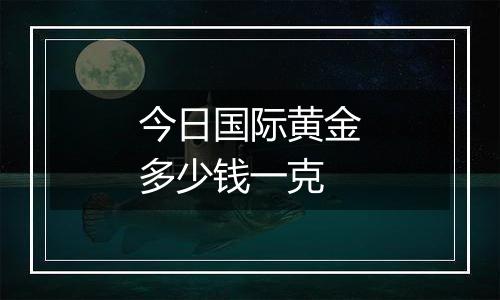 今日国际黄金多少钱一克