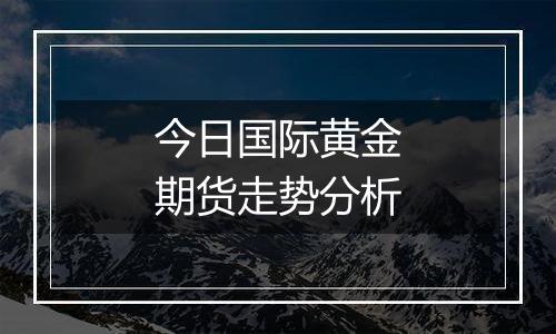 今日国际黄金期货走势分析