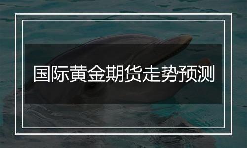 国际黄金期货走势预测