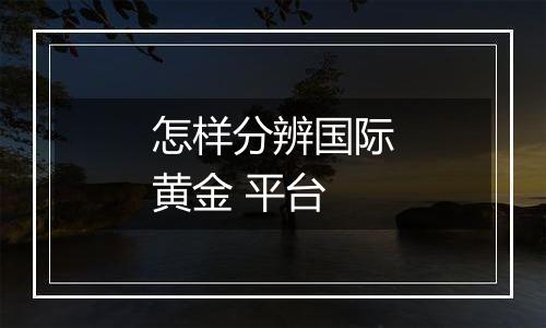 怎样分辨国际黄金 平台