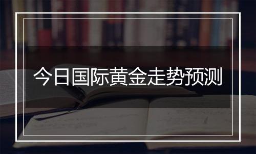 今日国际黄金走势预测