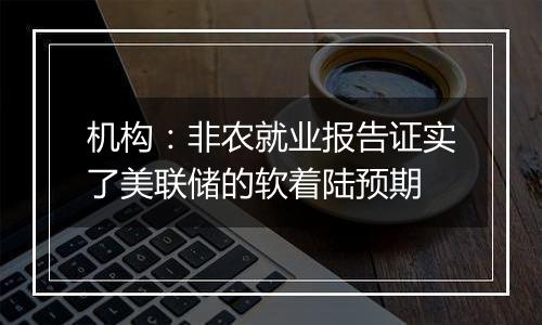 机构：非农就业报告证实了美联储的软着陆预期