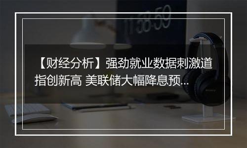 【财经分析】强劲就业数据刺激道指创新高 美联储大幅降息预期降低