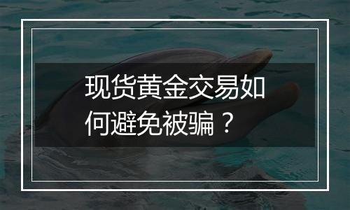 现货黄金交易如何避免被骗？