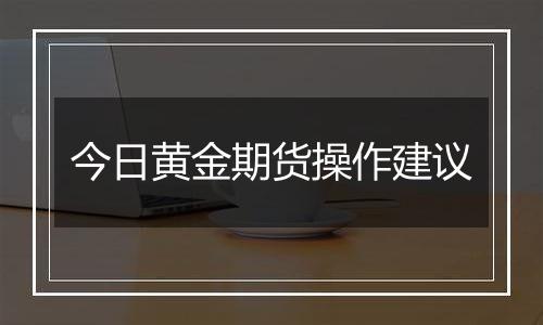 今日黄金期货操作建议