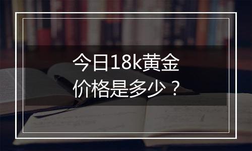 今日18k黄金价格是多少？