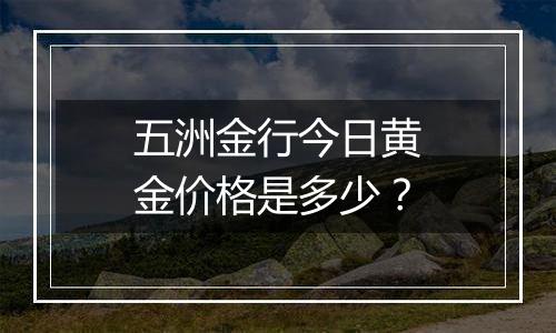 五洲金行今日黄金价格是多少？