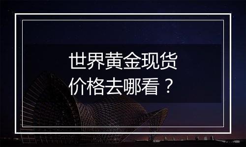 世界黄金现货价格去哪看？