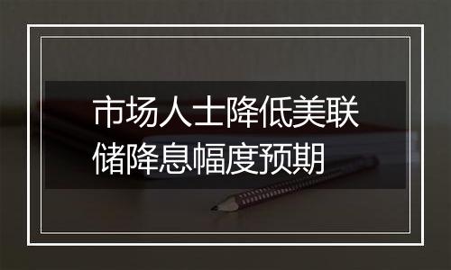 市场人士降低美联储降息幅度预期