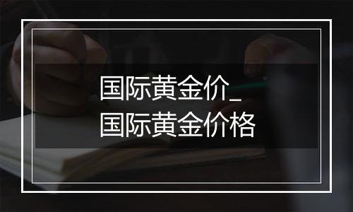 国际黄金价_国际黄金价格