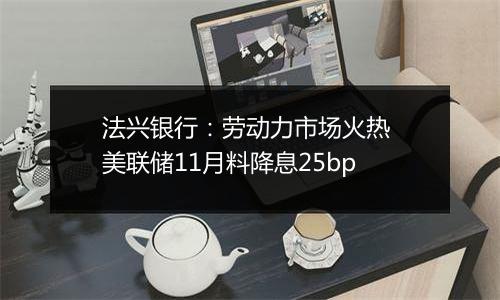 法兴银行：劳动力市场火热 美联储11月料降息25bp