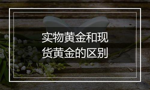 实物黄金和现货黄金的区别