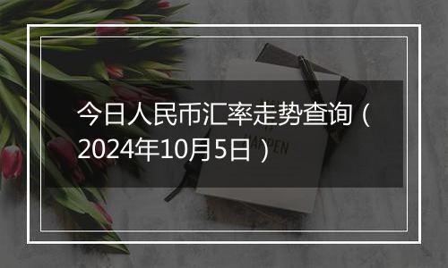 今日人民币汇率走势查询（2024年10月5日）