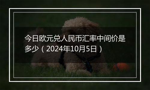 今日欧元兑人民币汇率中间价是多少（2024年10月5日）