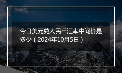 今日美元兑人民币汇率中间价是多少（2024年10月5日）