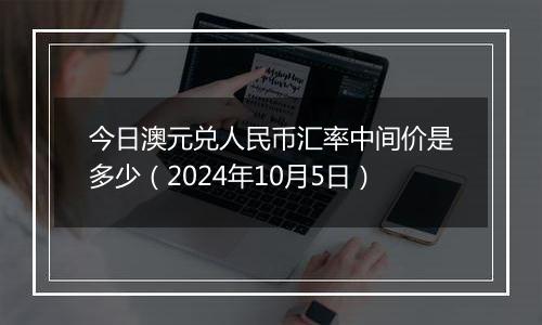 今日澳元兑人民币汇率中间价是多少（2024年10月5日）