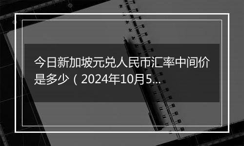 今日新加坡元兑人民币汇率中间价是多少（2024年10月5日）