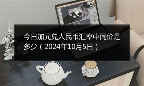 今日加元兑人民币汇率中间价是多少（2024年10月5日）