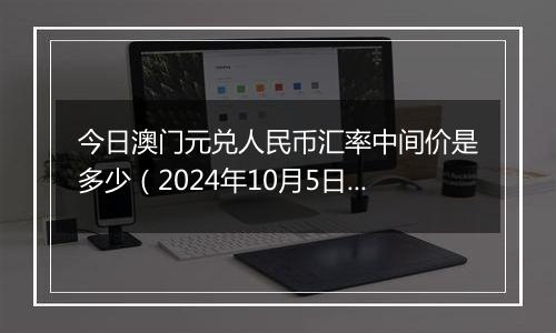 今日澳门元兑人民币汇率中间价是多少（2024年10月5日）