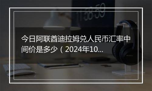 今日阿联酋迪拉姆兑人民币汇率中间价是多少（2024年10月5日）