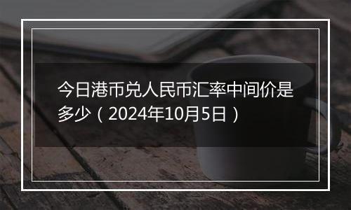 今日港币兑人民币汇率中间价是多少（2024年10月5日）