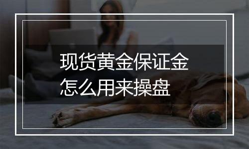 现货黄金保证金怎么用来操盘