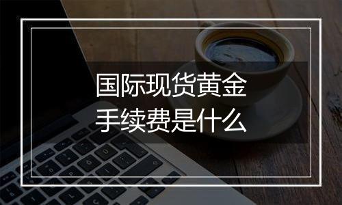 国际现货黄金手续费是什么