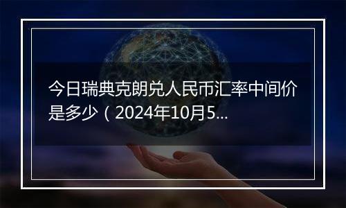 今日瑞典克朗兑人民币汇率中间价是多少（2024年10月5日）