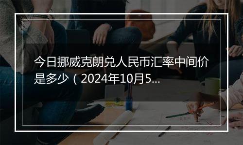 今日挪威克朗兑人民币汇率中间价是多少（2024年10月5日）