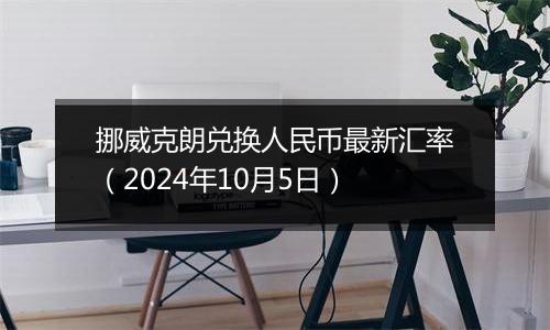 挪威克朗兑换人民币最新汇率（2024年10月5日）