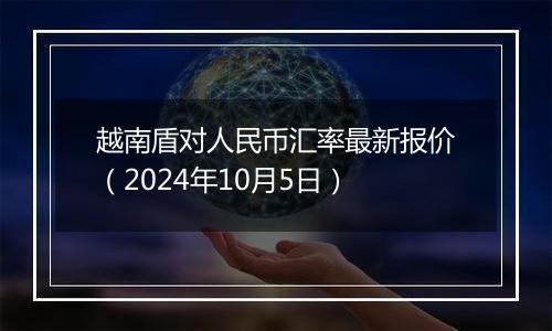 越南盾对人民币汇率最新报价（2024年10月5日）