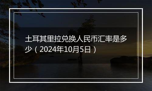 土耳其里拉兑换人民币汇率是多少（2024年10月5日）