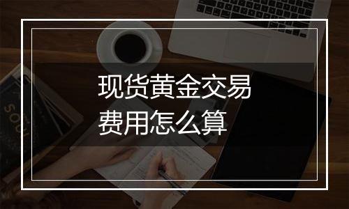 现货黄金交易费用怎么算