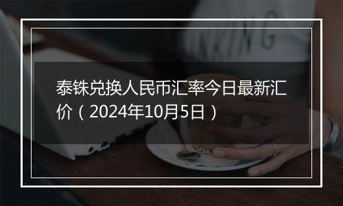 泰铢兑换人民币汇率今日最新汇价（2024年10月5日）