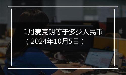 1丹麦克朗等于多少人民币（2024年10月5日）