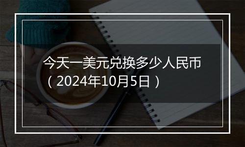 今天一美元兑换多少人民币（2024年10月5日）