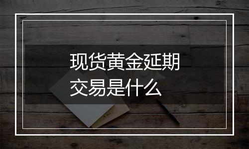 现货黄金延期交易是什么