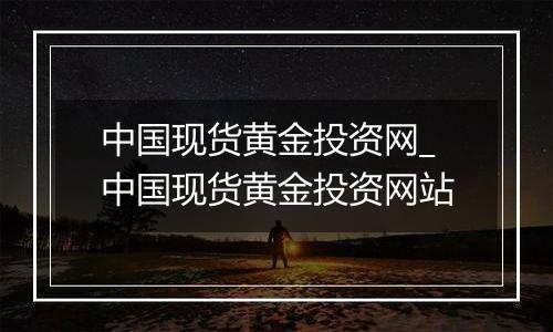 中国现货黄金投资网_中国现货黄金投资网站