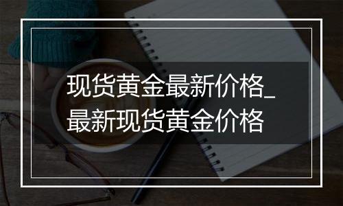 现货黄金最新价格_最新现货黄金价格