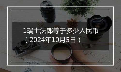 1瑞士法郎等于多少人民币（2024年10月5日）