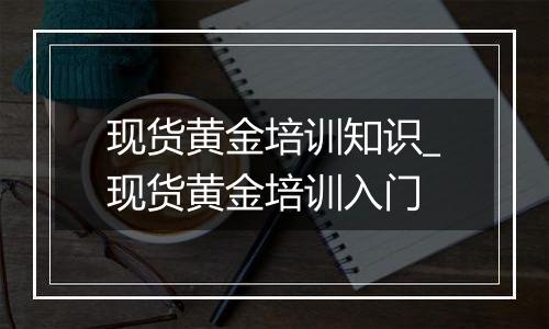 现货黄金培训知识_现货黄金培训入门