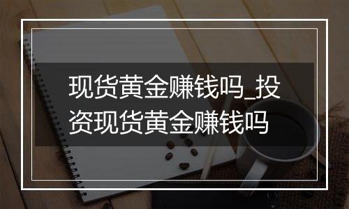 现货黄金赚钱吗_投资现货黄金赚钱吗