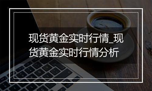 现货黄金实时行情_现货黄金实时行情分析