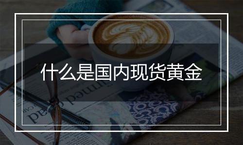 什么是国内现货黄金