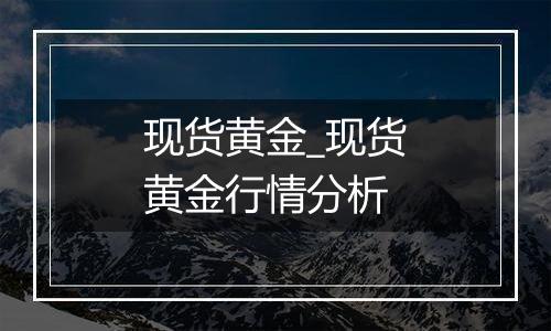 现货黄金_现货黄金行情分析