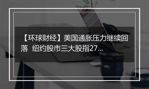 【环球财经】美国通胀压力继续回落 纽约股市三大股指27日涨跌不一