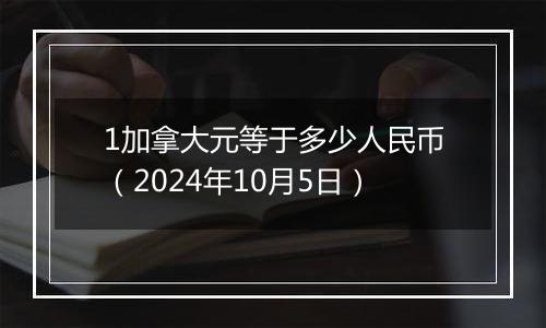 1加拿大元等于多少人民币（2024年10月5日）